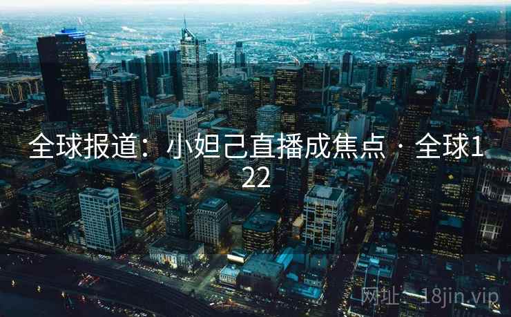 全球报道:小妲己直播成焦点 · 全球122 全球报道:小妲己直播成焦点 · 全球122