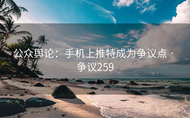 公众舆论:手机上推特成为争议点 · 争议259 公众舆论:手机上推特成为争议点 · 争议259