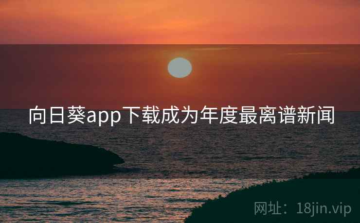 向日葵app下载成为年度最离谱新闻 向日葵app下载成为年度最离谱新闻
