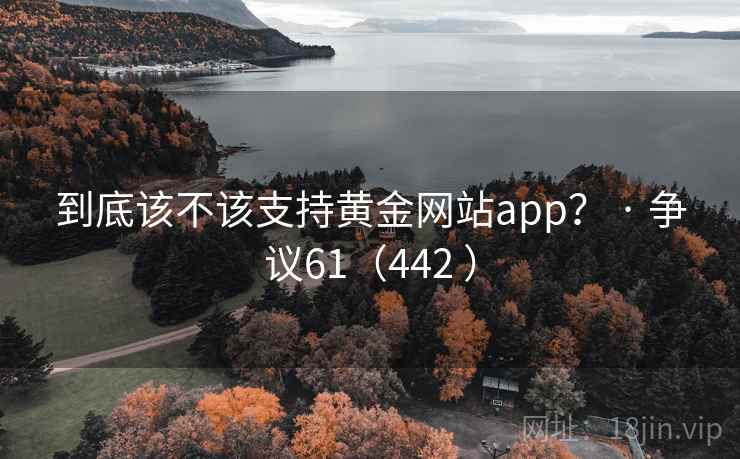 到底该不该支持黄金网站app? · 争议61(442 ) 到底该不该支持黄金网站app? · 争议61(442 )