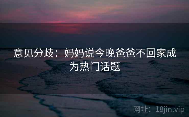 意见分歧:妈妈说今晚爸爸不回家成为热门话题 意见分歧:妈妈说今晚爸爸不回家成为热门话题
