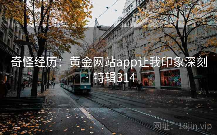 奇怪经历:黄金网站app让我印象深刻 · 特辑314 奇怪经历:黄金网站app让我印象深刻 · 特辑314