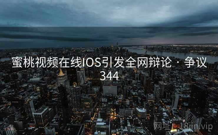 蜜桃视频在线IOS引发全网辩论 · 争议344 蜜桃视频在线IOS引发全网辩论 · 争议344