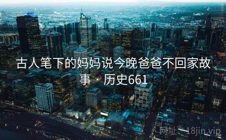 古人笔下的妈妈说今晚爸爸不回家故事 · 历史661 古人笔下的妈妈说今晚爸爸不回家故事 · 历史661