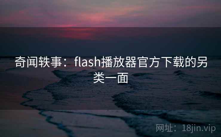 奇闻轶事:flash播放器官方下载的另类一面 奇闻轶事:flash播放器官方下载的另类一面