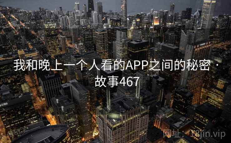 我和晚上一个人看的APP之间的秘密 · 故事467 我和晚上一个人看的APP之间的秘密 · 故事467