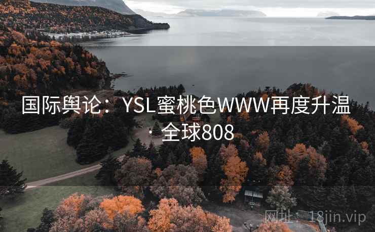 国际舆论:YSL蜜桃色WWW再度升温 · 全球808 国际舆论:YSL蜜桃色WWW再度升温 · 全球808