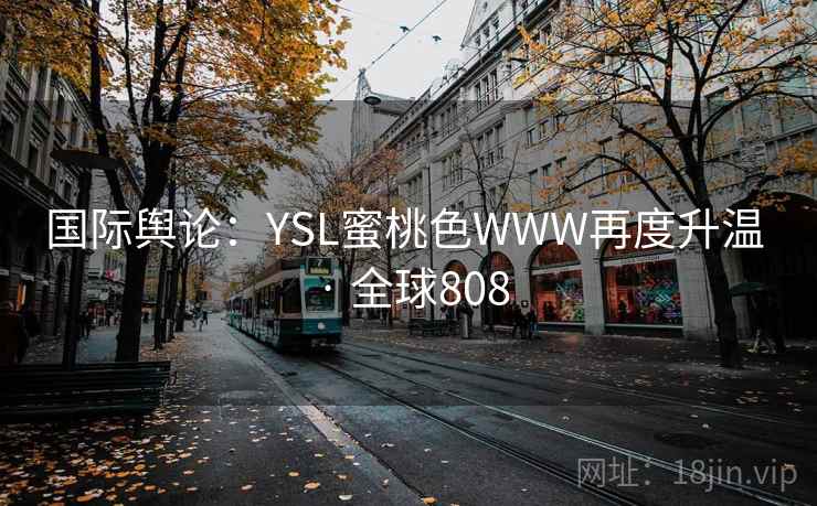 国际舆论:YSL蜜桃色WWW再度升温 · 全球808 国际舆论:YSL蜜桃色WWW再度升温 · 全球808