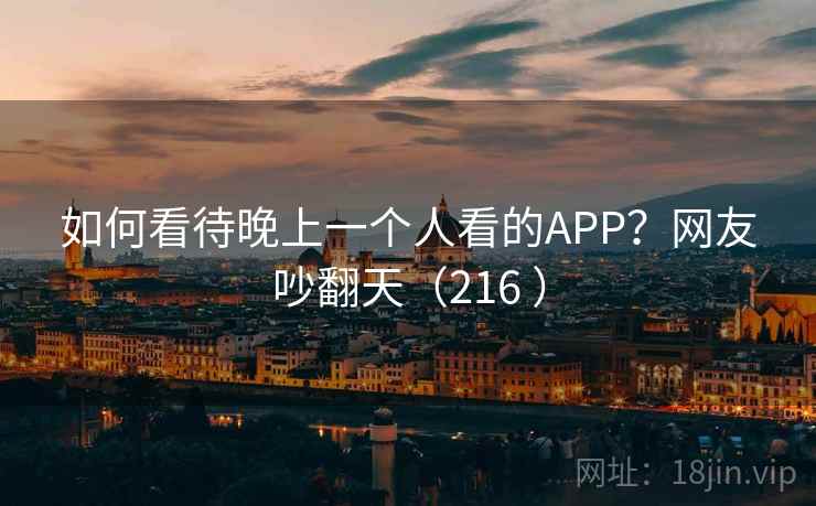 如何看待晚上一个人看的APP?网友吵翻天(216 ) 如何看待晚上一个人看的APP?网友吵翻天(216 )