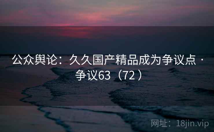 公众舆论:久久国产精品成为争议点 · 争议63(72 ) 公众舆论:久久国产精品成为争议点 · 争议63(72 )