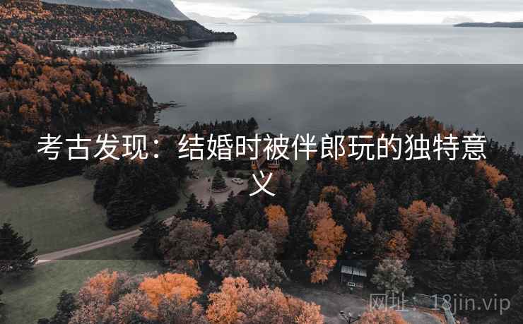 考古发现:结婚时被伴郎玩的独特意义 考古发现:结婚时被伴郎玩的独特意义