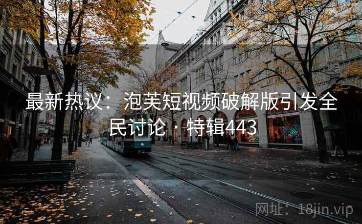最新热议:泡芙短视频破解版引发全民讨论 · 特辑443 最新热议:泡芙短视频破解版引发全民讨论 · 特辑443
