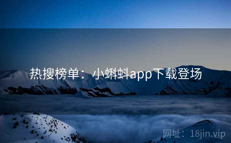 热搜榜单:小蝌蚪app下载登场 热搜榜单:小蝌蚪app下载登场