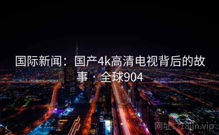 国际新闻:国产4k高清电视背后的故事 · 全球904 国际新闻:国产4k高清电视背后的故事 · 全球904
