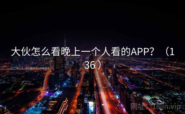 大伙怎么看晚上一个人看的APP?(136 ) 大伙怎么看晚上一个人看的APP?(136 )