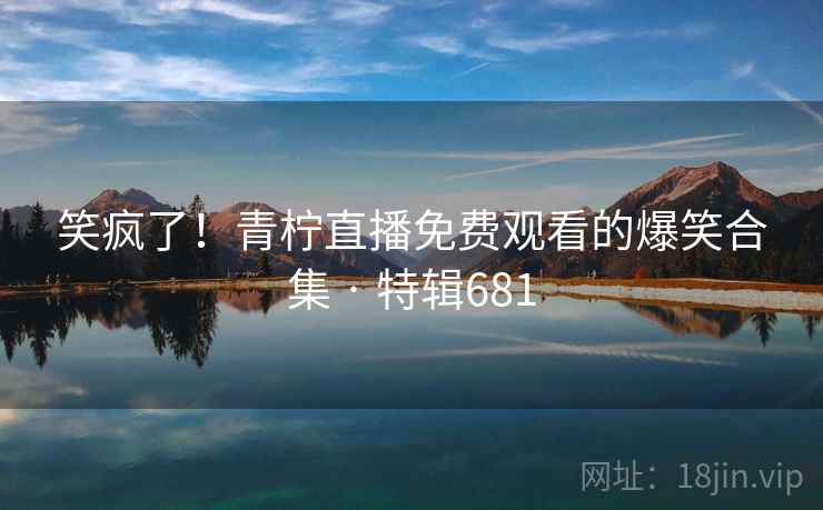 笑疯了!青柠直播免费观看的爆笑合集 · 特辑681 笑疯了!青柠直播免费观看的爆笑合集 · 特辑681