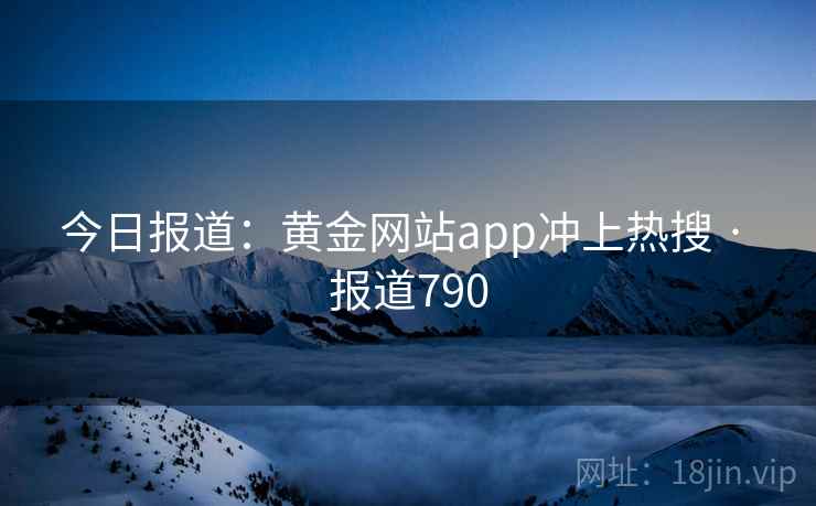 今日报道:黄金网站app冲上热搜 · 报道790 今日报道:黄金网站app冲上热搜 · 报道790