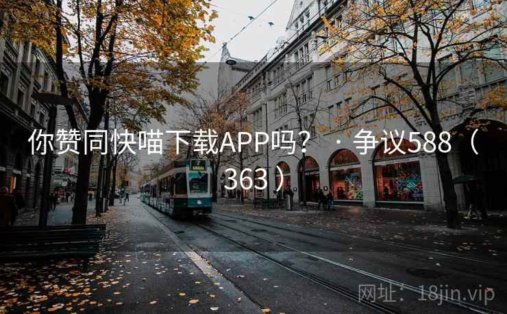 你赞同快喵下载APP吗? · 争议588(363 ) 你赞同快喵下载APP吗? · 争议588(363 )