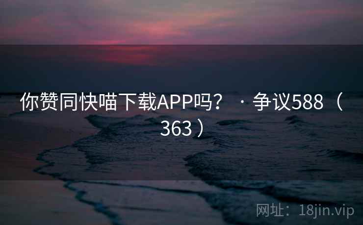 你赞同快喵下载APP吗? · 争议588(363 ) 你赞同快喵下载APP吗? · 争议588(363 )
