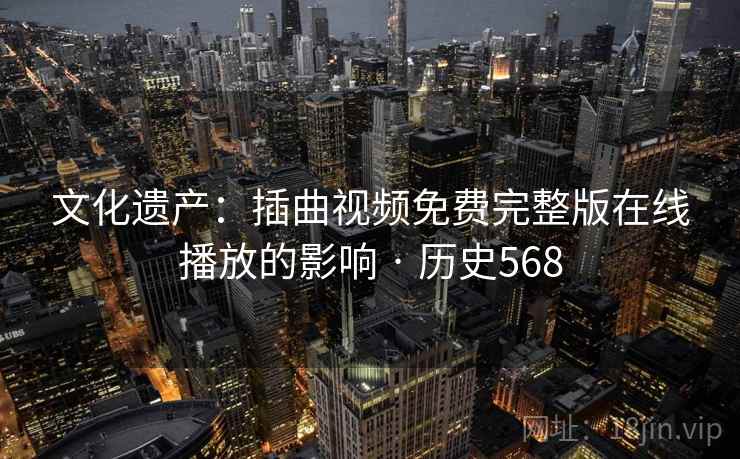 文化遗产:插曲视频免费完整版在线播放的影响 · 历史568 文化遗产:插曲视频免费完整版在线播放的影响 · 历史568