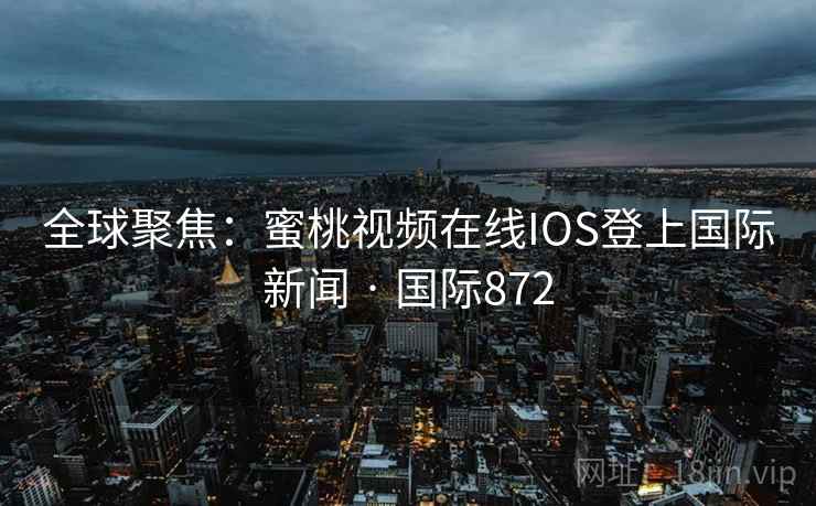 全球聚焦:蜜桃视频在线IOS登上国际新闻 · 国际872 全球聚焦:蜜桃视频在线IOS登上国际新闻 · 国际872