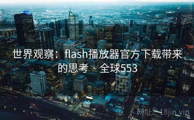 世界观察:flash播放器官方下载带来的思考 · 全球553 世界观察:flash播放器官方下载带来的思考 · 全球553