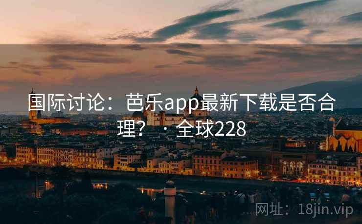 国际讨论:芭乐app最新下载是否合理? · 全球228 国际讨论:芭乐app最新下载是否合理? · 全球228