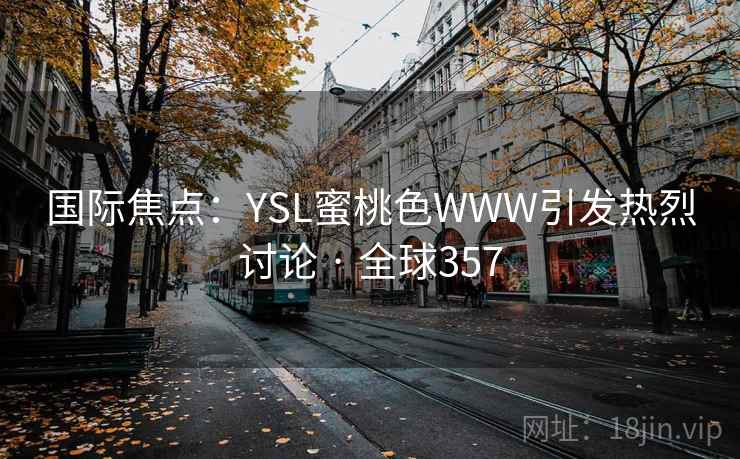 国际焦点:YSL蜜桃色WWW引发热烈讨论 · 全球357 国际焦点:YSL蜜桃色WWW引发热烈讨论 · 全球357