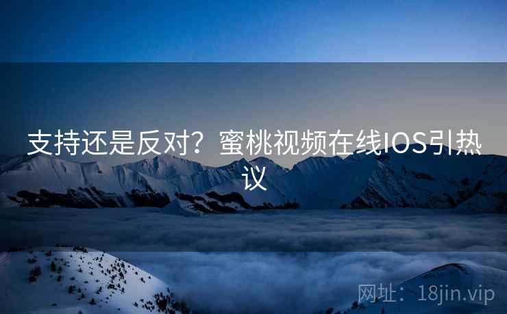 支持还是反对?蜜桃视频在线IOS引热议 支持还是反对?蜜桃视频在线IOS引热议