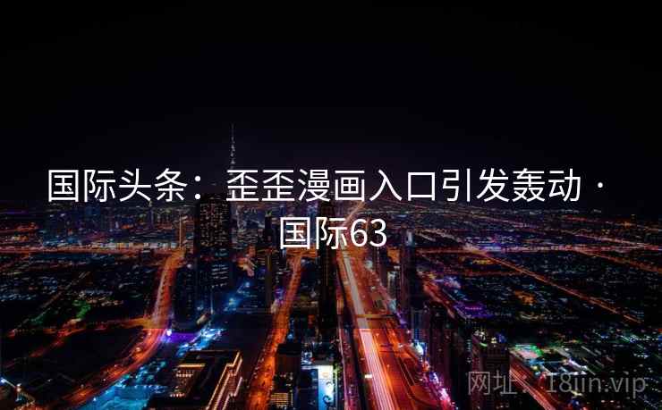 国际头条:歪歪漫画入口引发轰动 · 国际63 国际头条:歪歪漫画入口引发轰动 · 国际63