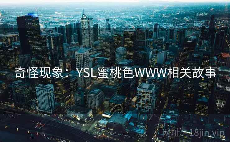 奇怪现象:YSL蜜桃色WWW相关故事 奇怪现象:YSL蜜桃色WWW相关故事