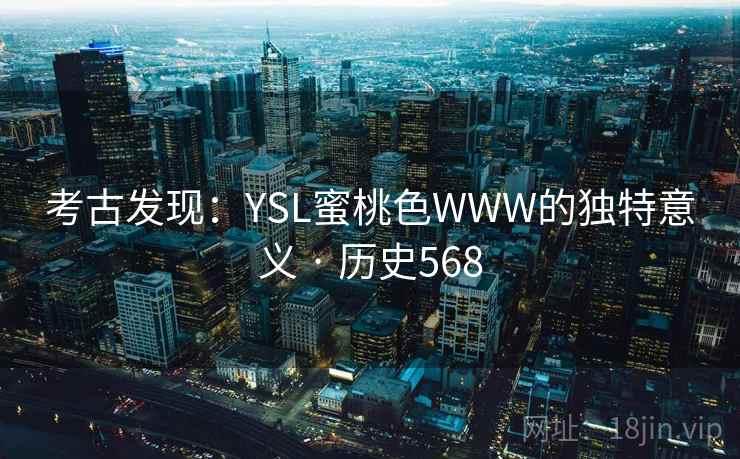 考古发现:YSL蜜桃色WWW的独特意义 · 历史568 考古发现:YSL蜜桃色WWW的独特意义 · 历史568