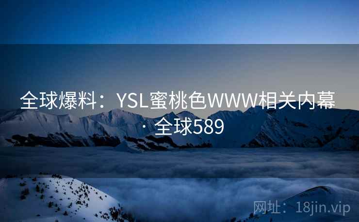 全球爆料:YSL蜜桃色WWW相关内幕 · 全球589 全球爆料:YSL蜜桃色WWW相关内幕 · 全球589