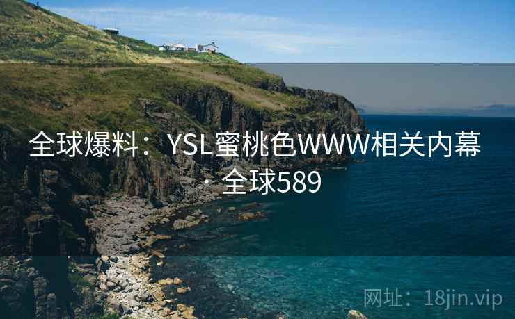 全球爆料:YSL蜜桃色WWW相关内幕 · 全球589 全球爆料:YSL蜜桃色WWW相关内幕 · 全球589