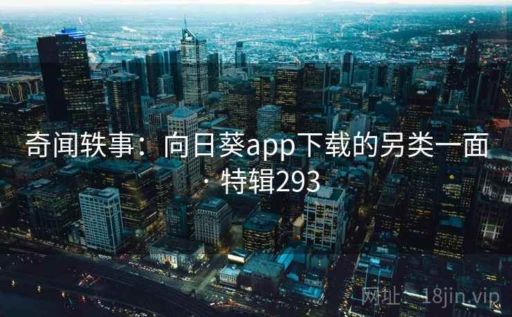 奇闻轶事：向日葵app下载的另类一面 · 特辑293