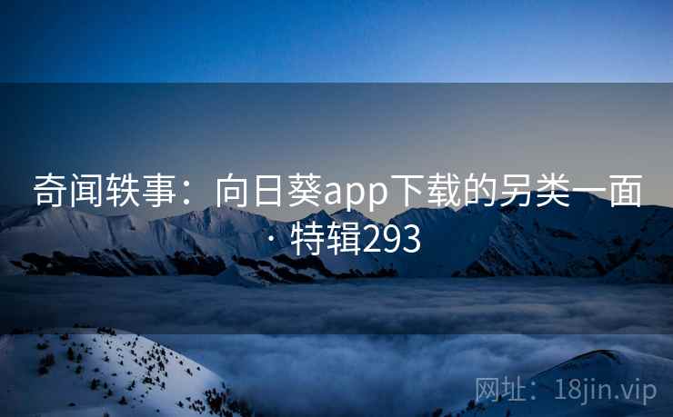 奇闻轶事：向日葵app下载的另类一面 · 特辑293