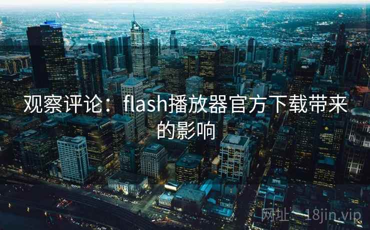 观察评论:flash播放器官方下载带来的影响 观察评论:flash播放器官方下载带来的影响