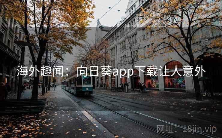海外趣闻:向日葵app下载让人意外 海外趣闻:向日葵app下载让人意外