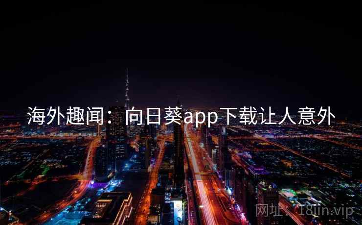 海外趣闻:向日葵app下载让人意外 海外趣闻:向日葵app下载让人意外