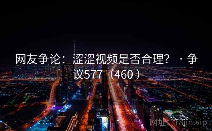 网友争论:涩涩视频是否合理? · 争议577(460 ) 网友争论:涩涩视频是否合理? · 争议577(460 )