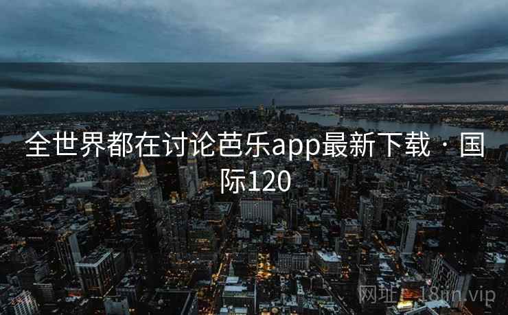 全世界都在讨论芭乐app最新下载 · 国际120 全世界都在讨论芭乐app最新下载 · 国际120