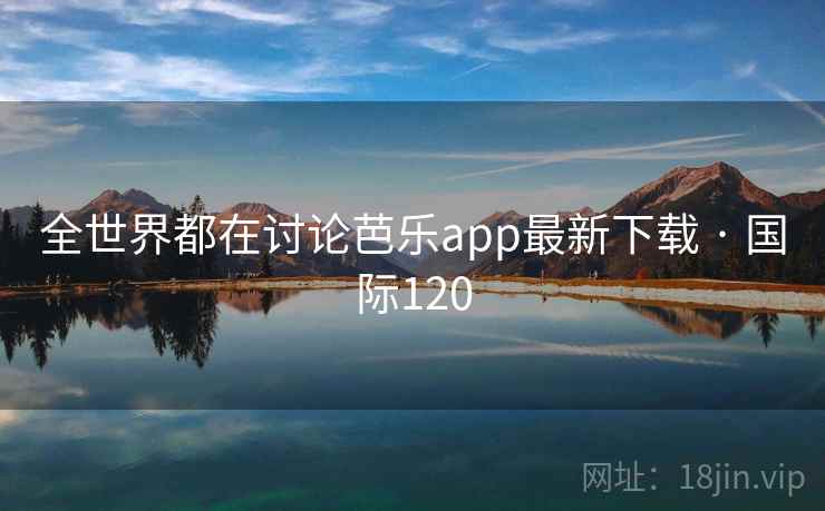 全世界都在讨论芭乐app最新下载 · 国际120 全世界都在讨论芭乐app最新下载 · 国际120