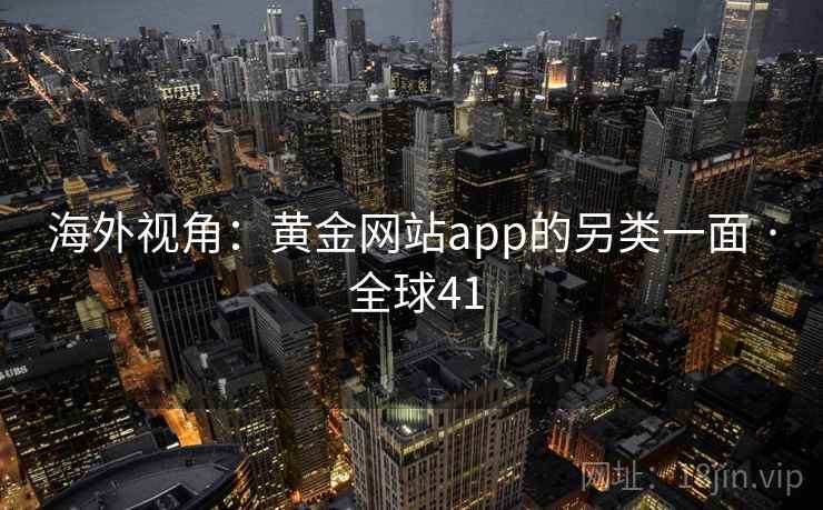 海外视角：黄金网站app的另类一面 · 全球41